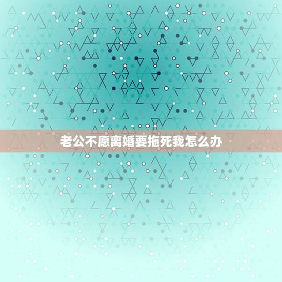 老公不愿离婚要拖死我怎么办，老公不愿意离婚要拖死我，我能起诉离婚吗？