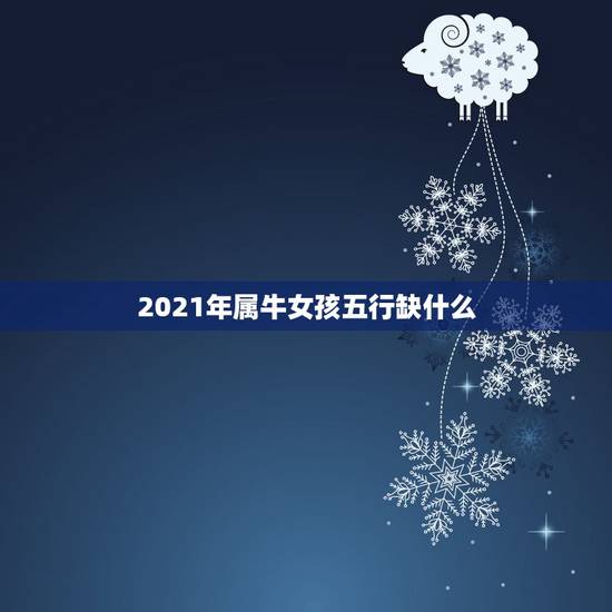 2021年属牛女孩五行缺什么，2021年五行属什么