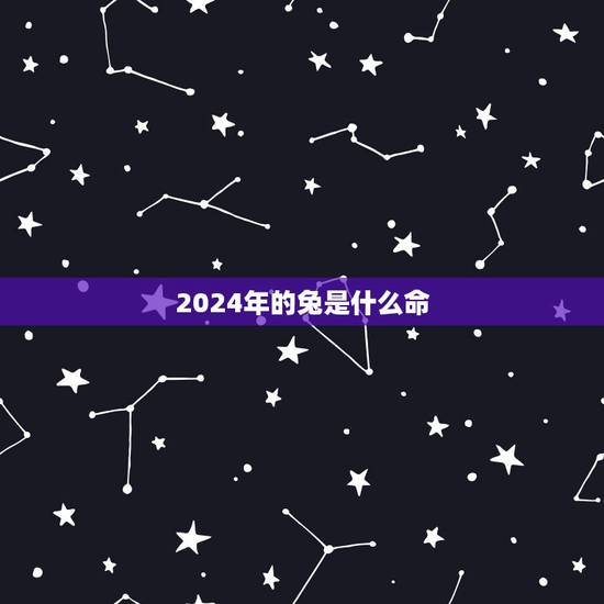 2024年的兔是什么命,2024年出生是什么命 2024年的兔是什么命,2024年出生是什么命