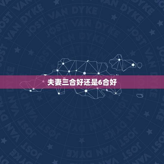 夫妻三合好还是6合好,什么是三合和六合? 夫妻三合好还是6合好,什么是三合和六合?