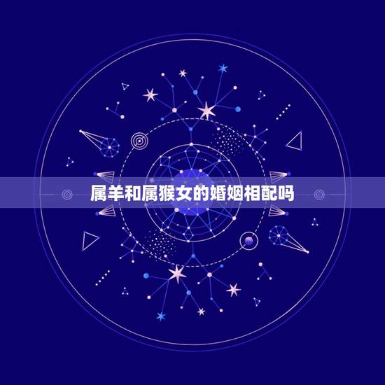 属羊和属猴女的婚姻相配吗,男羊女猴婚姻是否相配 属羊和属猴女的婚姻相配吗,男羊女猴婚姻是否相配