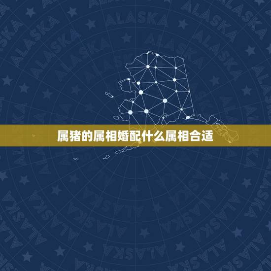 属猪的属相婚配什么属相合适,95年属猪男的和什么属相最配 属猪的属相婚配什么属相合适,95年属猪男的和什么属相最配