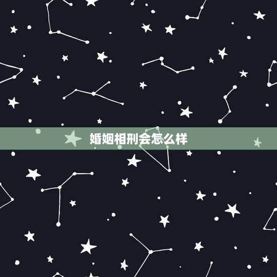 婚姻相刑会怎么样,算命的说我是煞婚啊,不好 婚姻相刑会怎么样,算命的说我是煞婚啊,不好