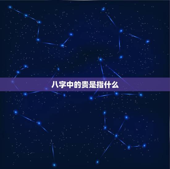 八字中的贵是指什么,大富大贵八字 八字中的贵是指什么,大富大贵八字