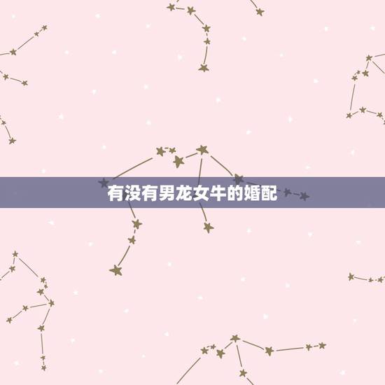 有没有男龙女牛的婚配，男属龙女属牛相配吗？
