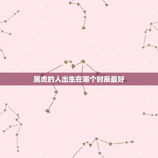 属虎的人出生在哪个时辰最好,属虎什么时辰出生好 属虎的人出生在哪个时辰最好,属虎什么时辰出生好