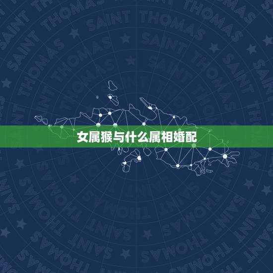 女属猴与什么属相婚配，属猴女的和什么属相最配最合适呢