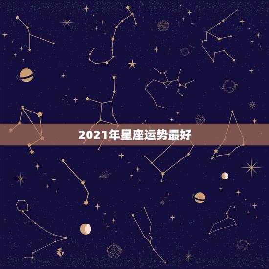 2021年星座运势最好,2021年哪个星座的运气最好 会得到怎样的运势 2021年星座运势最好,2021年哪个星座的运气最好 会得到怎样的运势