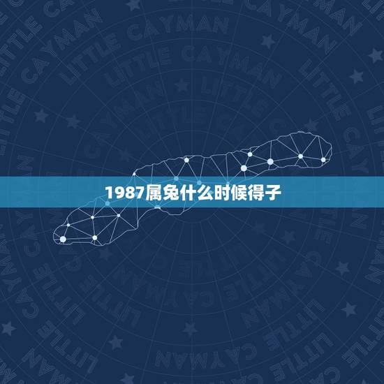 1987属兔什么时候得子,属兔的1987年生什么时候和房子有缘? 1987属兔什么时候得子,属兔的1987年生什么时候和房子有缘?