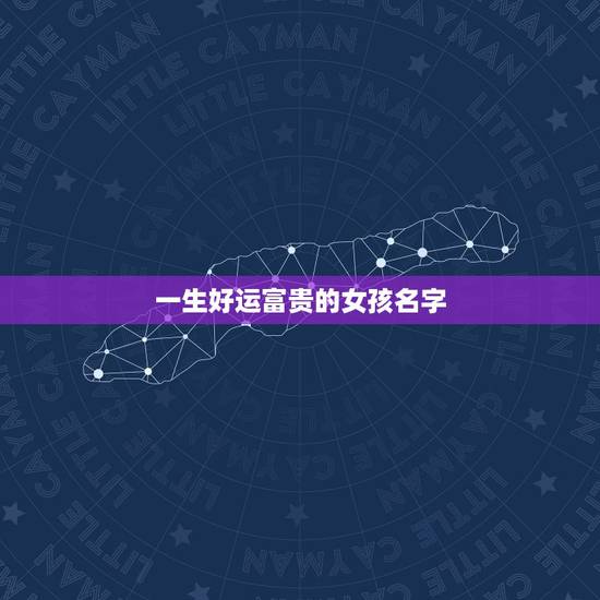 一生好运富贵的女孩名字,好运气招财的女孩名字 一生好运富贵的女孩名字,好运气招财的女孩名字