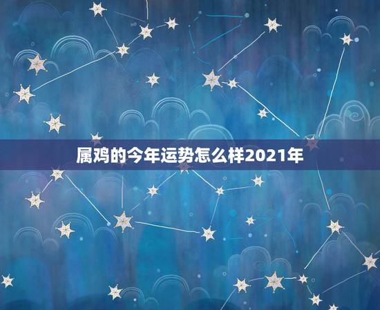 属鸡的今年运势怎么样2021年,属鸡今年运势2021年运势 属鸡的今年运势怎么样2021年,属鸡今年运势2021年运势