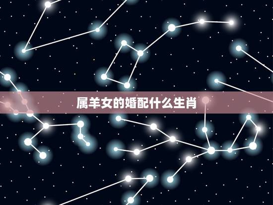 属羊女的婚配什么生肖,1979年属羊女和什么属相最好婚配 属羊女的婚配什么生肖,1979年属羊女和什么属相最好婚配