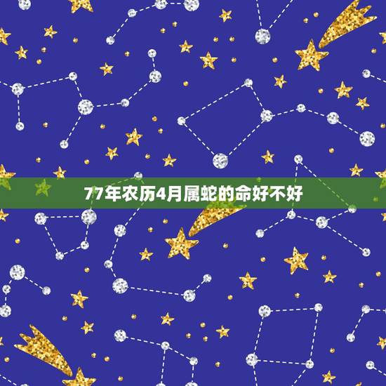 77年农历4月属蛇的命好不好,最准的童子命查询农历 77年农历4月属蛇的命好不好,最准的童子命查询农历
