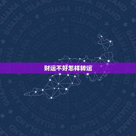 财运不好怎样转运,运气不好如何转运? 财运不好怎样转运,运气不好如何转运?