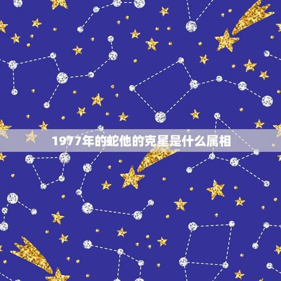 1977年的蛇他的克星是什么属相,属蛇和什么属相相克 1977年的蛇他的克星是什么属相,属蛇和什么属相相克