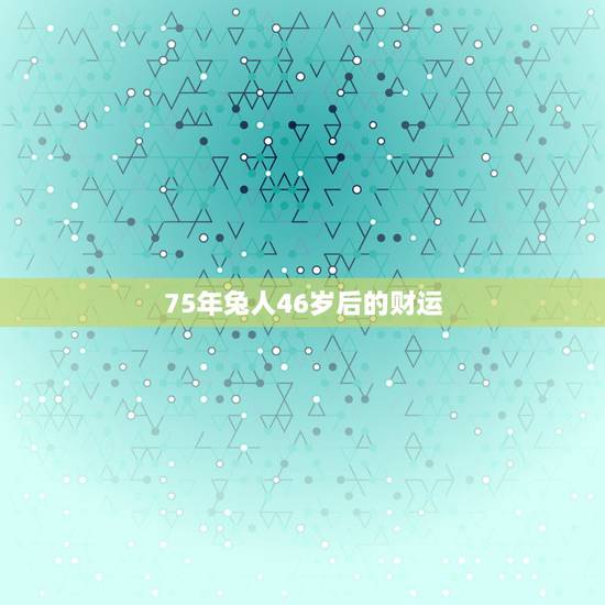 75年兔人46岁后的财运，75年属兔的一生财运