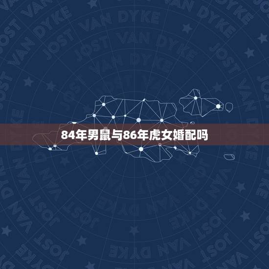 84年男鼠与86年虎女婚配吗，请问 1984年属鼠男与1986年属虎女
