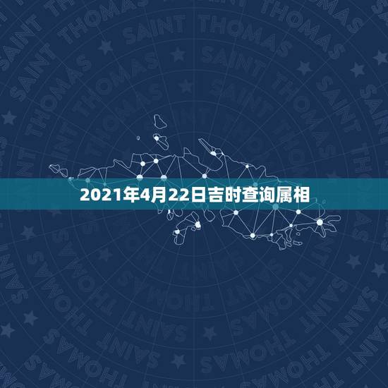 2021年4月22日吉时查询属相,22岁属什么的生肖2021 2021年4月22日吉时查询属相,22岁属什么的生肖2021
