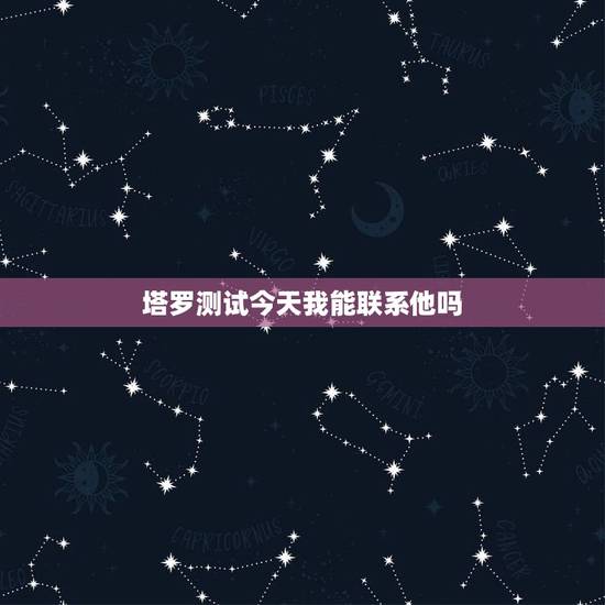 塔罗测试今天我能联系他吗,塔罗测试应该联系他吗 塔罗测试今天我能联系他吗,塔罗测试应该联系他吗
