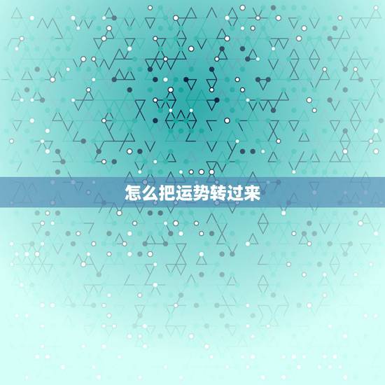 怎么把运势转过来,怎样转自己的运势呢? 怎么把运势转过来,怎样转自己的运势呢?