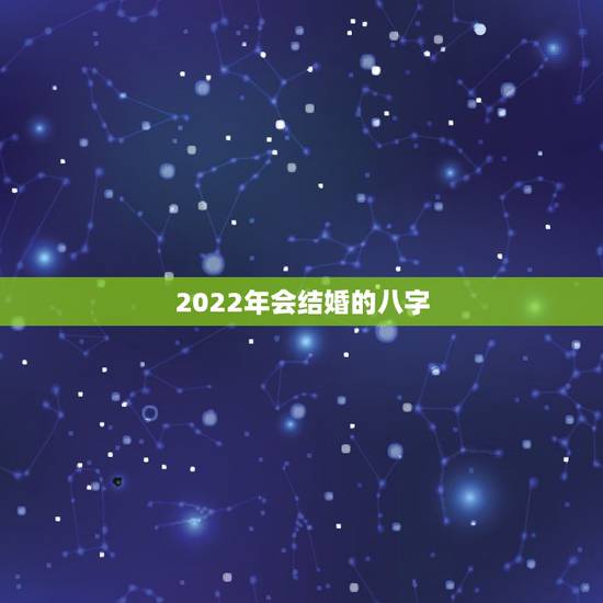 2022年会结婚的八字,2022年有姻缘的女命八字 2022年会结婚的八字,2022年有姻缘的女命八字