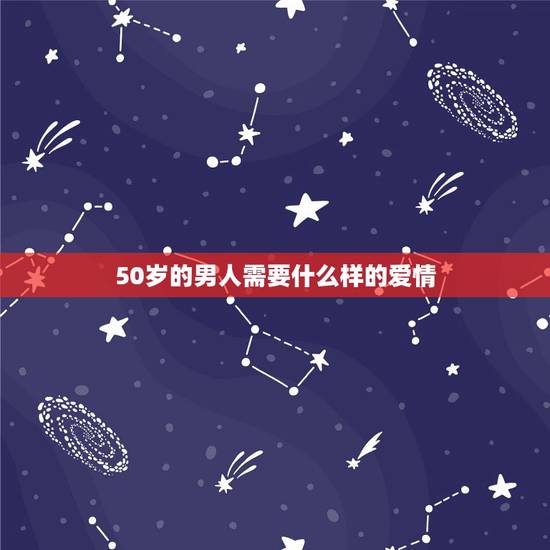 50岁的男人需要什么样的爱情,五十岁的男人的爱情观 50岁的男人需要什么样的爱情,五十岁的男人的爱情观