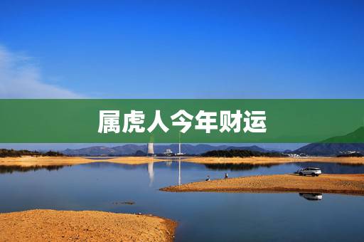 属虎人今年财运,农历生日看一生命运 属虎人今年财运,农历生日看一生命运