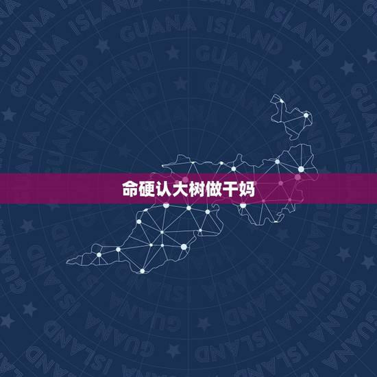 命硬认大树做干妈,给儿子认个树做干妈什么树好 命硬认大树做干妈,给儿子认个树做干妈什么树好