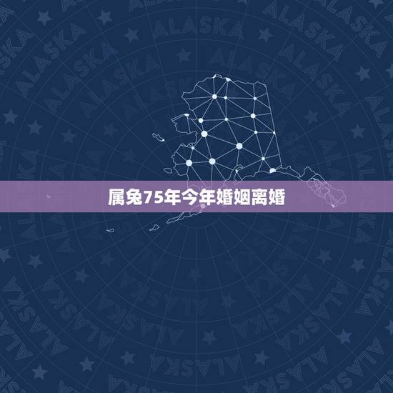 属兔75年今年婚姻离婚，1975年属兔的婚姻和命运如何