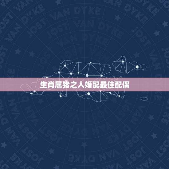 生肖属猪之人婚配最佳配偶,属猪的最佳配偶是? 生肖属猪之人婚配最佳配偶,属猪的最佳配偶是?