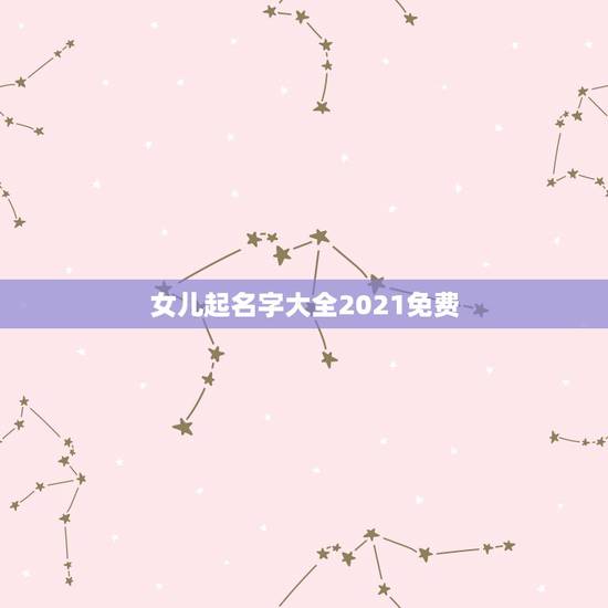 女儿起名字大全2021免费,给女儿起名字 女儿起名字大全2021免费,给女儿起名字