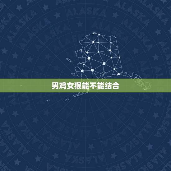 男鸡女猴能不能结合,男鸡配什么生肖更好 男鸡女猴能不能结合,男鸡配什么生肖更好