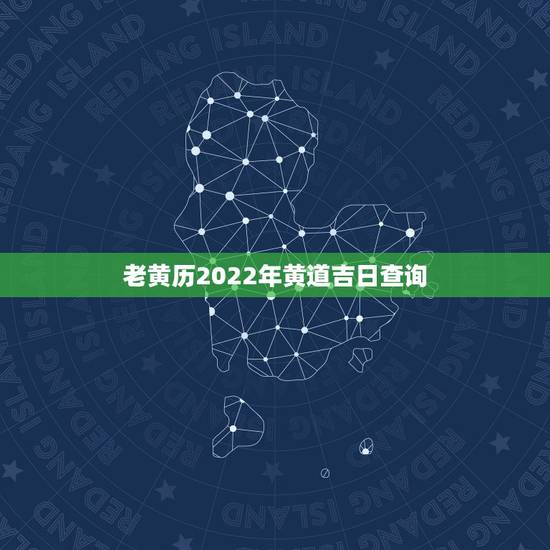 老黄历2022年黄道吉日查询，2022 年入宅吉日查询黄道吉日一览表