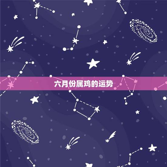 六月份属鸡的运势,生肖属鸡的今年运势如何? 六月份属鸡的运势,生肖属鸡的今年运势如何?