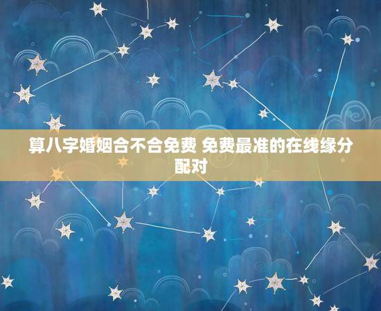 算八字婚姻合不合免费 免费最准的在线缘分配对
