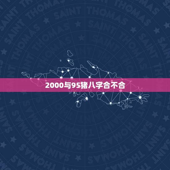 2000与95猪八字合不合,95年猪和2000龙年配吗 2000与95猪八字合不合,95年猪和2000龙年配吗