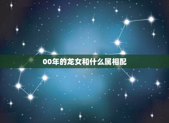 00年的龙女和什么属相配,2000年属龙的更佳配偶 00年的龙女和什么属相配,2000年属龙的更佳配偶