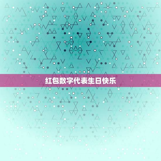 红包数字代表生日快乐，代表生日快乐的红包数字有哪些？