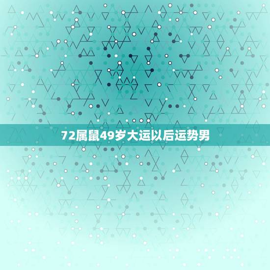 72属鼠49岁大运以后运势男，72年属鼠何时走大运