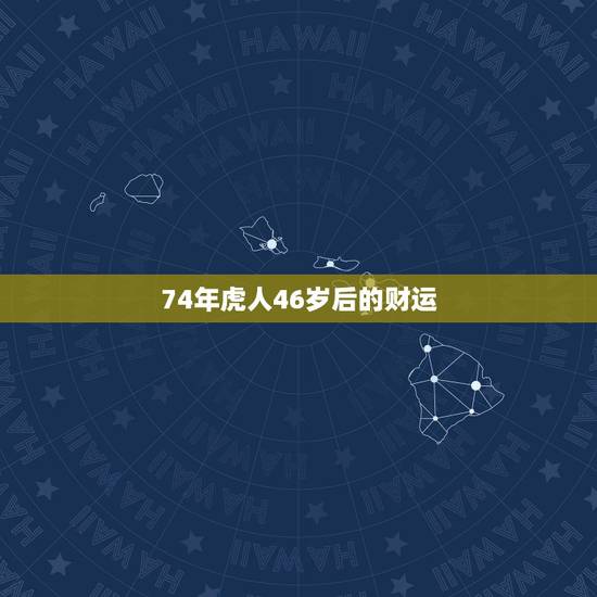 74年虎人46岁后的财运,74年出生的属虎人未来十年运程如何 74年虎人46岁后的财运,74年出生的属虎人未来十年运程如何