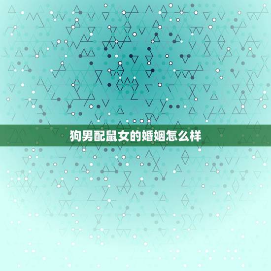 狗男配鼠女的婚姻怎么样，男属狗和女属鼠相配婚姻如何