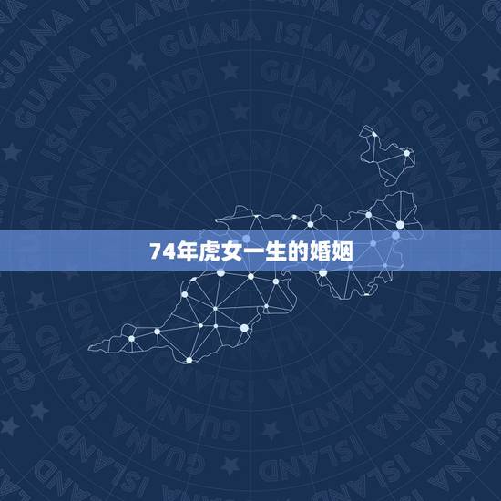 74年虎女一生的婚姻,1974年属虎的女人一生再婚 74年虎女一生的婚姻,1974年属虎的女人一生再婚