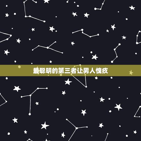 最聪明的第三者让男人愧疚,聪明的情人让男人愧疚? 最聪明的第三者让男人愧疚,聪明的情人让男人愧疚?