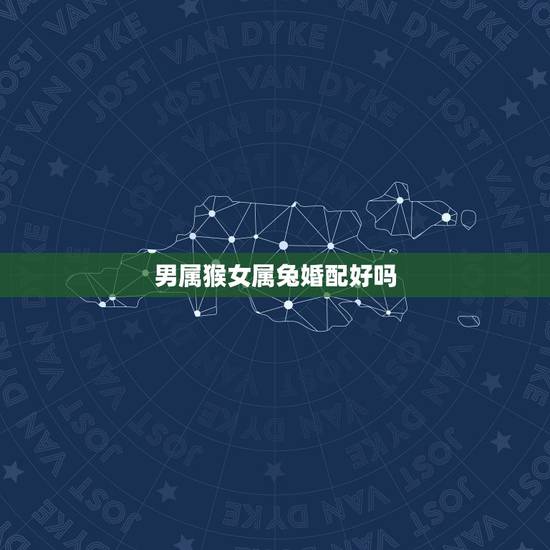 男属猴女属兔婚配好吗,男属猴的和女属兔的相配吗 男属猴女属兔婚配好吗,男属猴的和女属兔的相配吗