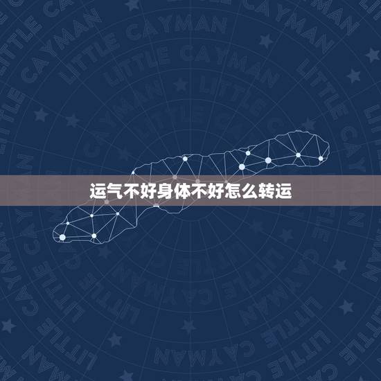 运气不好身体不好怎么转运,运气不好怎么转运 运气不好身体不好怎么转运,运气不好怎么转运
