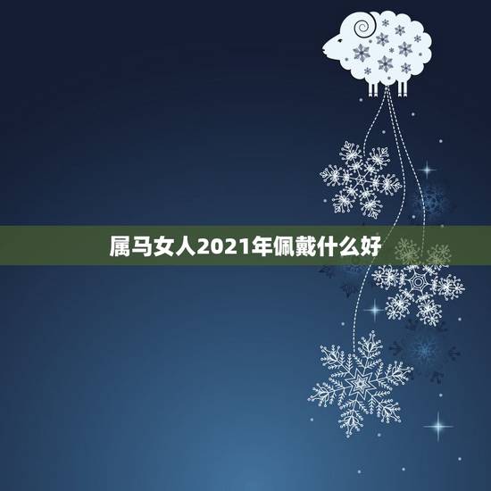 属马女人2021年佩戴什么好，属马女2021年禁忌