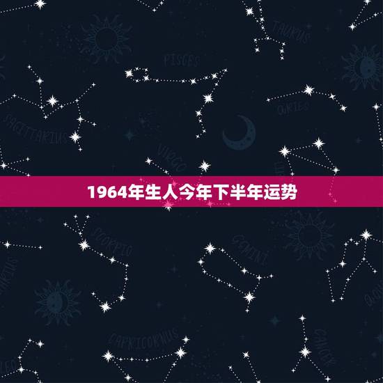 1964年生人今年下半年运势,1964年农历10月12出生的人今年运势 1964年生人今年下半年运势,1964年农历10月12出生的人今年运势