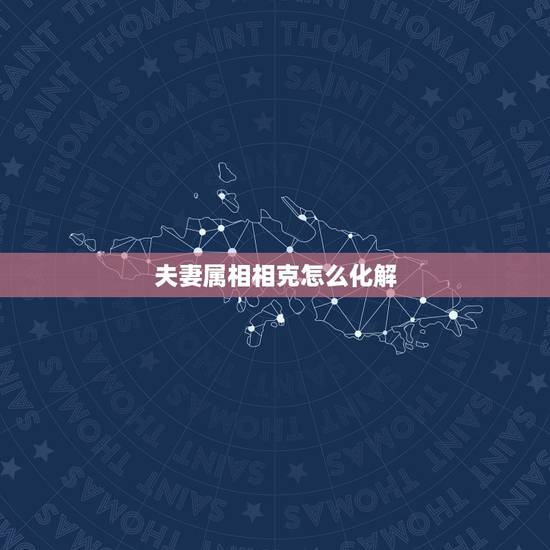 夫妻属相相克怎么化解，夫妻相克如何化解