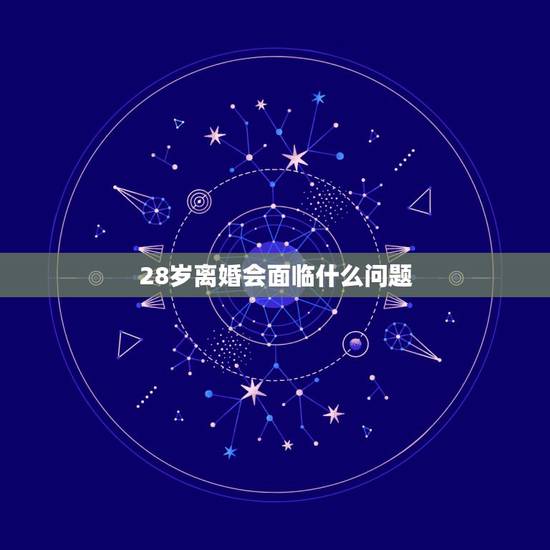28岁离婚会面临什么问题,28岁离婚的女人一般会有什么心理? 28岁离婚会面临什么问题,28岁离婚的女人一般会有什么心理?