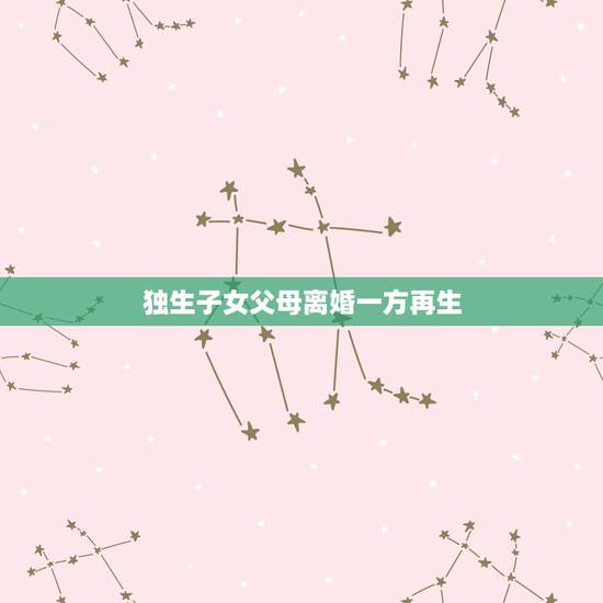 独生子女父母离婚一方再生,父母离异后并且双方都已再婚,我还是独生子女吗 独生子女父母离婚一方再生,父母离异后并且双方都已再婚,我还是独生子女吗